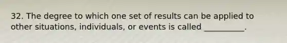 32. The degree to which one set of results can be applied to other situations, individuals, or events is called __________.