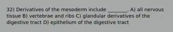 32) Derivatives of the mesoderm include ________. A) all nervous tissue B) vertebrae and ribs C) glandular derivatives of the digestive tract D) epithelium of the digestive tract