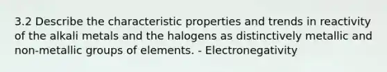 3.2 Describe the characteristic properties and trends in reactivity of the alkali metals and the halogens as distinctively metallic and non-metallic groups of elements. - Electronegativity