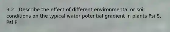 3.2 - Describe the effect of different environmental or soil conditions on the typical water potential gradient in plants Psi S, Psi P