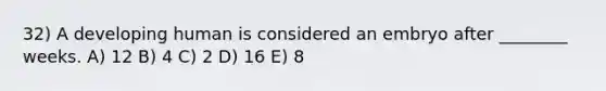 32) A developing human is considered an embryo after ________ weeks. A) 12 B) 4 C) 2 D) 16 E) 8