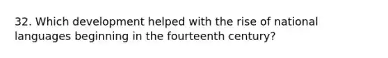 32. Which development helped with the rise of national languages beginning in the fourteenth century?