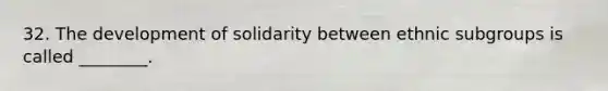 32. The development of solidarity between ethnic subgroups is called ________.