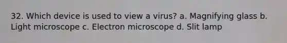 32. Which device is used to view a virus? a. Magnifying glass b. Light microscope c. Electron microscope d. Slit lamp