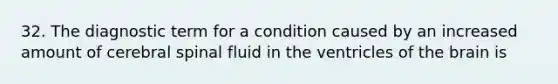 32. The diagnostic term for a condition caused by an increased amount of cerebral spinal fluid in the ventricles of the brain is