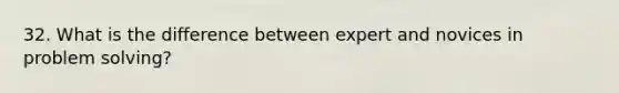 32. What is the difference between expert and novices in problem solving?