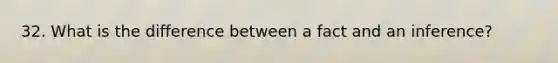 32. What is the difference between a fact and an inference?