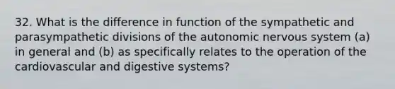 32. What is the difference in function of the sympathetic and parasympathetic divisions of the autonomic nervous system (a) in general and (b) as specifically relates to the operation of the cardiovascular and digestive systems?