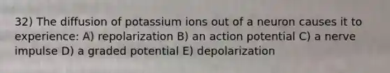 32) The diffusion of potassium ions out of a neuron causes it to experience: A) repolarization B) an action potential C) a nerve impulse D) a graded potential E) depolarization