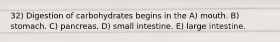 32) Digestion of carbohydrates begins in the A) mouth. B) stomach. C) pancreas. D) small intestine. E) large intestine.