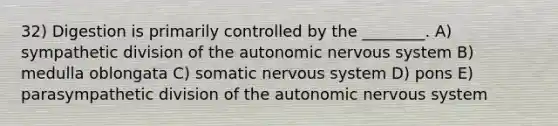 32) Digestion is primarily controlled by the ________. A) sympathetic division of the autonomic nervous system B) medulla oblongata C) somatic nervous system D) pons E) parasympathetic division of the autonomic nervous system