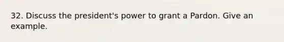 32. Discuss the president's power to grant a Pardon. Give an example.