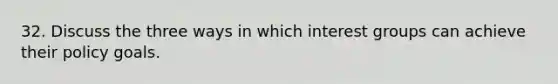 32. Discuss the three ways in which interest groups can achieve their policy goals.