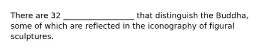 There are 32 __________________ that distinguish the Buddha, some of which are reflected in the iconography of figural sculptures.