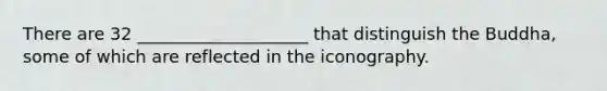 There are 32 ____________________ that distinguish the Buddha, some of which are reflected in the iconography.