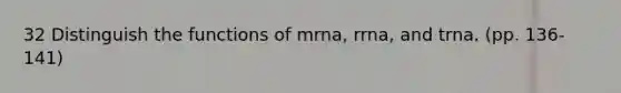 32 Distinguish the functions of mrna, rrna, and trna. (pp. 136-141)