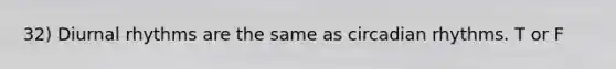 32) Diurnal rhythms are the same as circadian rhythms. T or F