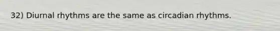 32) Diurnal rhythms are the same as circadian rhythms.