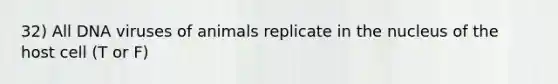 32) All DNA viruses of animals replicate in the nucleus of the host cell (T or F)