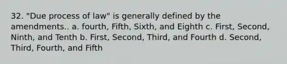 32. "Due process of law" is generally defined by the amendments.. a. fourth, Fifth, Sixth, and Eighth c. First, Second, Ninth, and Tenth b. First, Second, Third, and Fourth d. Second, Third, Fourth, and Fifth