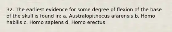 32. The earliest evidence for some degree of flexion of the base of the skull is found in: a. Australopithecus afarensis b. Homo habilis c. Homo sapiens d. Homo erectus