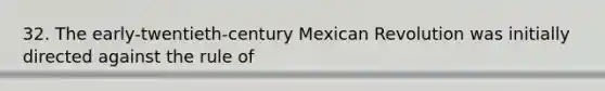 32. The early-twentieth-century Mexican Revolution was initially directed against the rule of