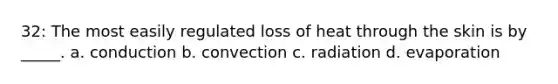 32: The most easily regulated loss of heat through the skin is by _____. a. conduction b. convection c. radiation d. evaporation