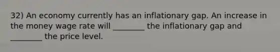 32) An economy currently has an inflationary gap. An increase in the money wage rate will ________ the inflationary gap and ________ the price level.