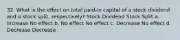 32. What is the effect on total paid-in capital of a stock dividend and a stock split, respectively? Stock Dividend Stock Split a. Increase No effect b. No effect No effect c. Decrease No effect d. Decrease Decrease