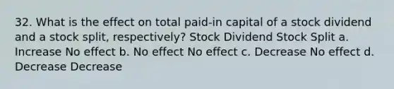 32. What is the effect on total paid-in capital of a stock dividend and a stock split, respectively? Stock Dividend Stock Split a. Increase No effect b. No effect No effect c. Decrease No effect d. Decrease Decrease