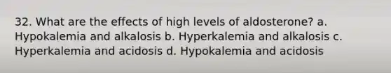 32. What are the effects of high levels of aldosterone? a. Hypokalemia and alkalosis b. Hyperkalemia and alkalosis c. Hyperkalemia and acidosis d. Hypokalemia and acidosis