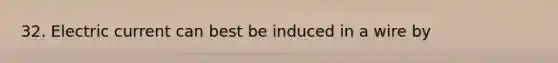 32. Electric current can best be induced in a wire by