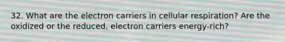 32. What are the electron carriers in cellular respiration? Are the oxidized or the reduced, electron carriers energy-rich?