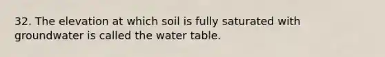 32. The elevation at which soil is fully saturated with groundwater is called the water table.