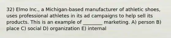 32) Elmo Inc., a Michigan-based manufacturer of athletic shoes, uses professional athletes in its ad campaigns to help sell its products. This is an example of ________ marketing. A) person B) place C) social D) organization E) internal