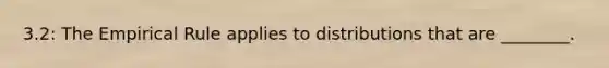 3.2: The Empirical Rule applies to distributions that are​ ________.