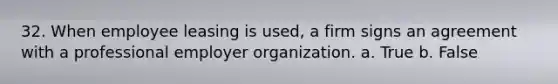 32. When employee leasing is used, a firm signs an agreement with a professional employer organization. a. True b. False
