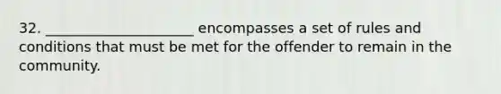 32. _____________________ encompasses a set of rules and conditions that must be met for the offender to remain in the community.