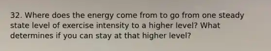 32. Where does the energy come from to go from one steady state level of exercise intensity to a higher level? What determines if you can stay at that higher level?