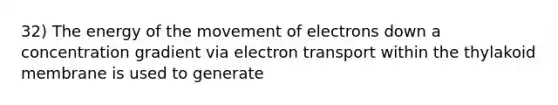 32) The energy of the movement of electrons down a concentration gradient via electron transport within the thylakoid membrane is used to generate