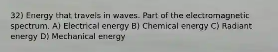 32) Energy that travels in waves. Part of the electromagnetic spectrum. A) Electrical energy B) Chemical energy C) Radiant energy D) Mechanical energy