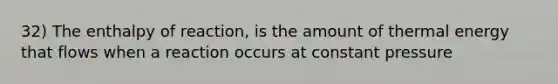 32) The enthalpy of reaction, is the amount of thermal energy that flows when a reaction occurs at constant pressure