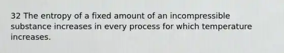 32 The entropy of a fixed amount of an incompressible substance increases in every process for which temperature increases.