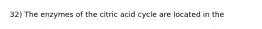 32) The enzymes of the citric acid cycle are located in the