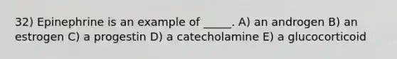 32) Epinephrine is an example of _____. A) an androgen B) an estrogen C) a progestin D) a catecholamine E) a glucocorticoid