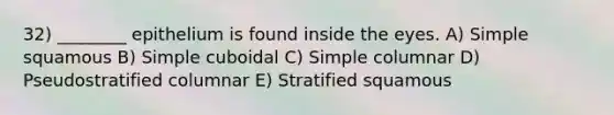 32) ________ epithelium is found inside the eyes. A) Simple squamous B) Simple cuboidal C) Simple columnar D) Pseudostratified columnar E) Stratified squamous