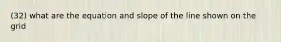 (32) what are the equation and slope of the line shown on the grid
