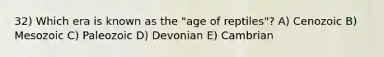 32) Which era is known as the "age of reptiles"? A) Cenozoic B) Mesozoic C) Paleozoic D) Devonian E) Cambrian