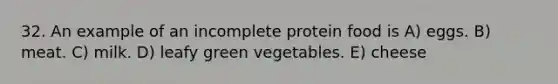 32. An example of an incomplete protein food is A) eggs. B) meat. C) milk. D) leafy green vegetables. E) cheese