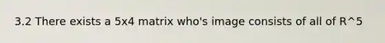3.2 There exists a 5x4 matrix who's image consists of all of R^5
